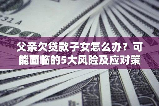 北京父亲欠贷款子女怎么办?可能面临的5大风险及应对策略 北京父亲欠贷款子女怎么办?可能面临的5大风险及应对策略