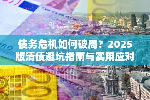 北京债务危机如何破局？2025版清债避坑指南与实用应对策略