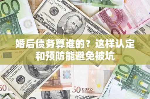 北京婚后债务算谁的？这样认定和预防能避免被坑