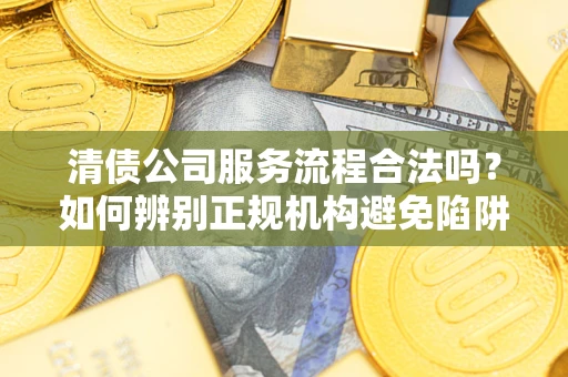 北京清债公司服务流程合法吗？如何辨别正规机构避免陷阱？