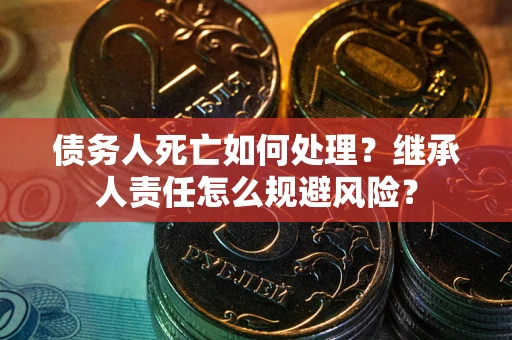 北京债务人死亡如何处理?继承人责任怎么规避风险? 北京债务人死亡如何处理?继承人责任怎么规避风险?