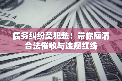 北京债务纠纷莫犯愁！带你厘清合法催收与违规红线
