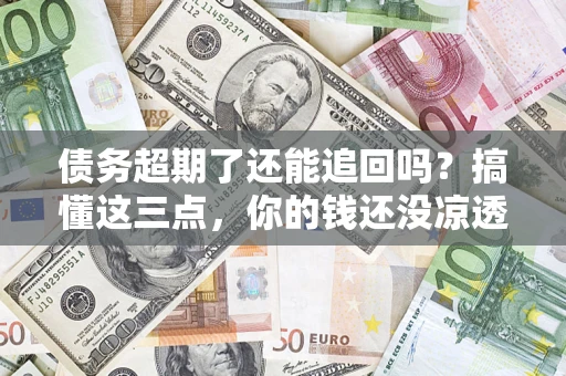 北京债务超期了还能追回吗？搞懂这三点，你的钱还没凉透