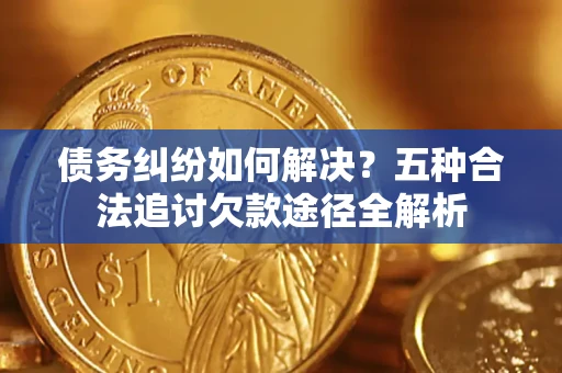 北京债务纠纷如何解决？五种合法追讨欠款途径全解析