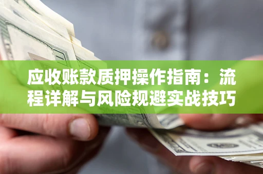 北京应收账款质押操作指南:流程详解与风险规避实战技巧 北京应收账款质押操作指南:流程详解与风险规避实战技巧