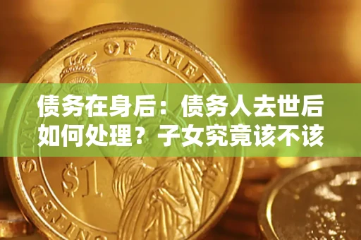 北京债务在身后：债务人去世后如何处理？子女究竟该不该还钱？