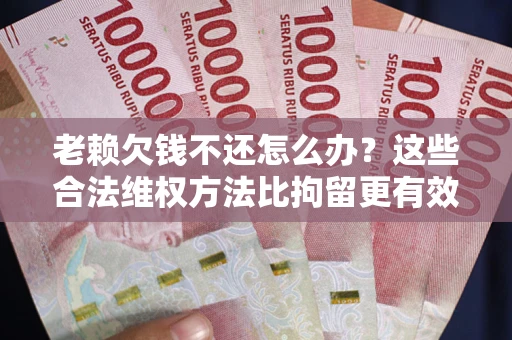 北京老赖欠钱不还怎么办？这些合法维权方法比拘留更有效