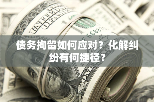 北京债务拘留如何应对？化解纠纷有何捷径？