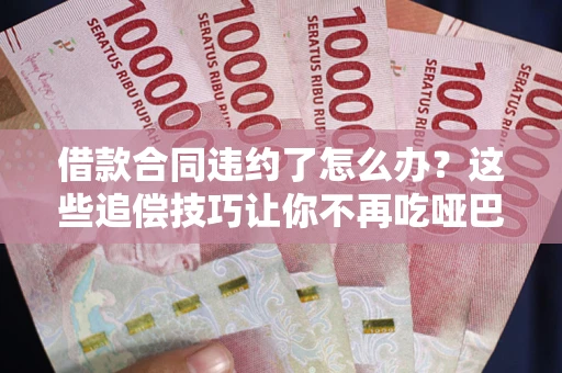 北京借款合同违约了怎么办？这些追偿技巧让你不再吃哑巴亏