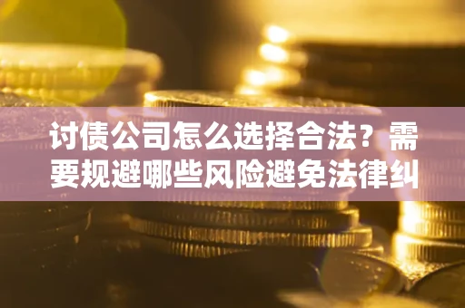 北京讨债公司怎么选择合法?需要规避哪些风险避免法律纠纷? 北京讨债公司怎么选择合法?需要规避哪些风险避免法律纠纷?