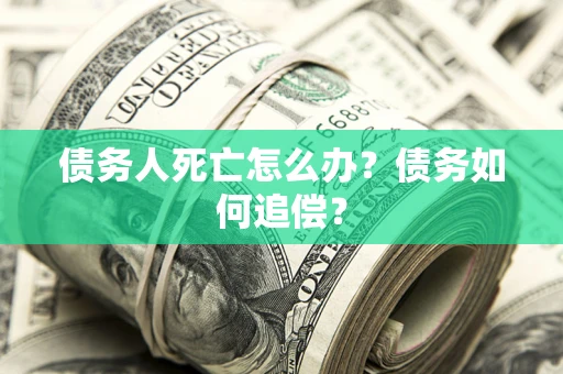北京债务人死亡怎么办？债务如何追偿？