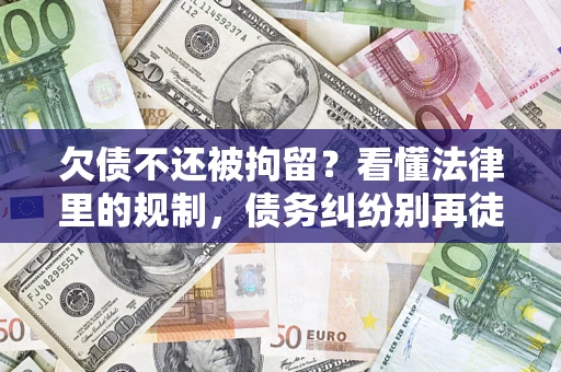 北京欠债不还被拘留？看懂法律里的规制，债务纠纷别再徒劳奔波