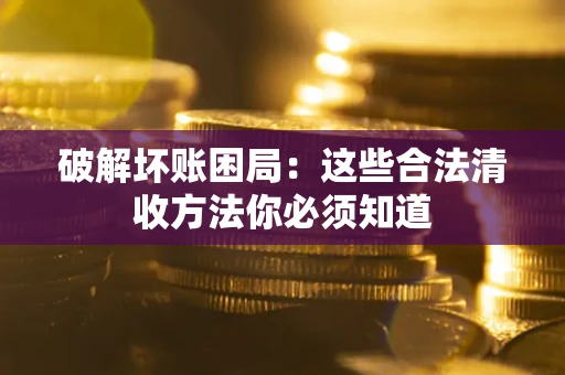 北京破解坏账困局：这些合法清收方法你必须知道