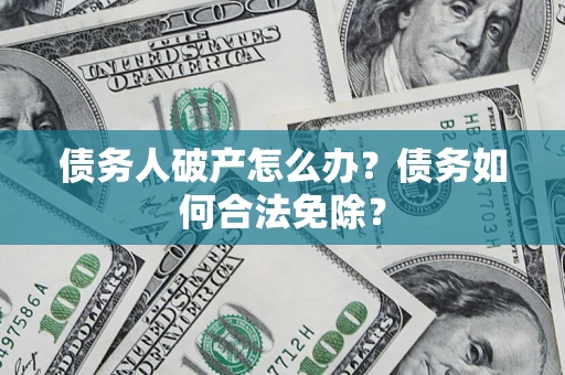 北京债务人破产怎么办？债务如何合法免除？