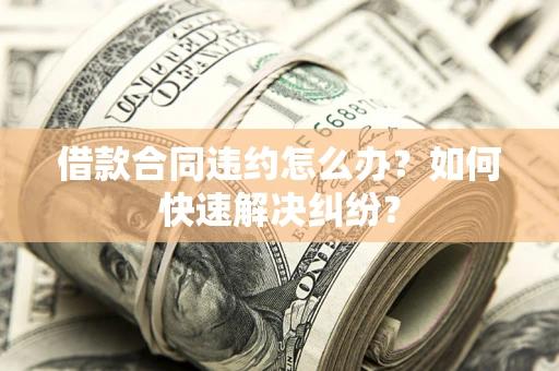 北京借款合同违约怎么办？如何快速解决纠纷？
