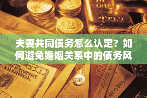北京夫妻共同债务怎么认定？如何避免婚姻关系中的债务风险？
