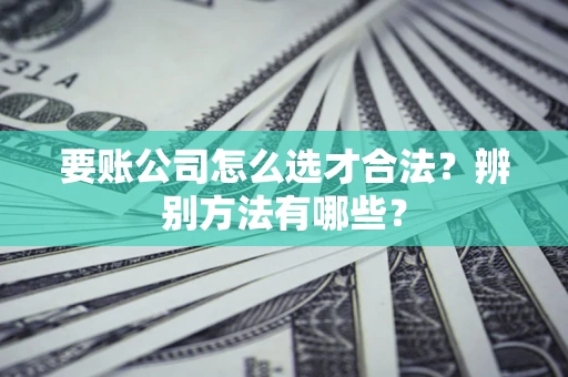 北京要账公司怎么选才合法？辨别方法有哪些？