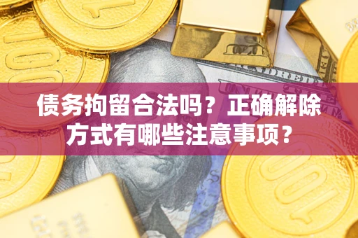 北京债务拘留合法吗？正确解除方式有哪些注意事项？