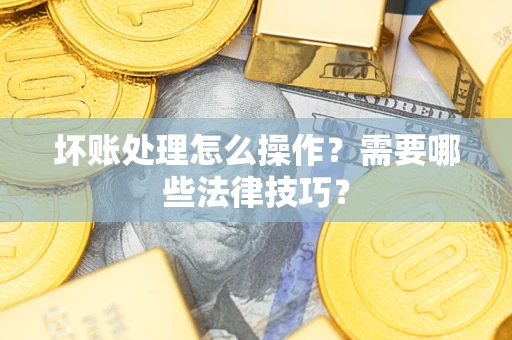 北京坏账处理怎么操作？需要哪些法律技巧？