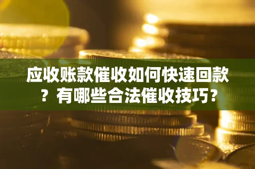 北京应收账款催收如何快速回款？有哪些合法催收技巧？