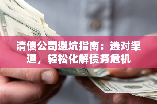 北京清债公司避坑指南：选对渠道，轻松化解债务危机