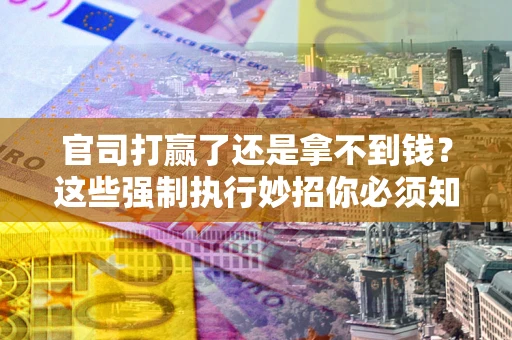 北京官司打赢了还是拿不到钱？这些强制执行妙招你必须知道