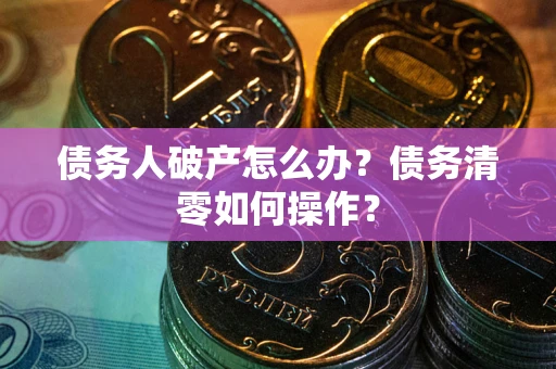 北京债务人破产怎么办？债务清零如何操作？