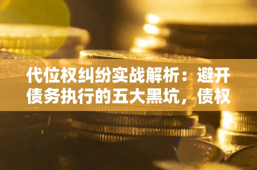 北京代位权纠纷实战解析：避开债务执行的五大黑坑，债权人必看指南
