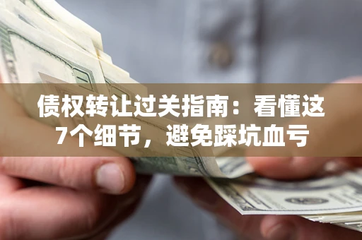 北京债权转让过关指南：看懂这7个细节，避免踩坑血亏