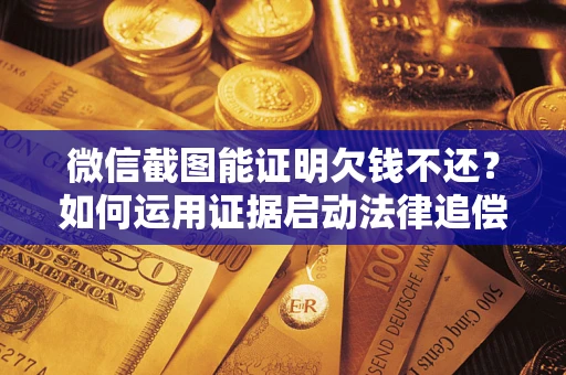 北京微信截图能证明欠钱不还？如何运用证据启动法律追偿程序？