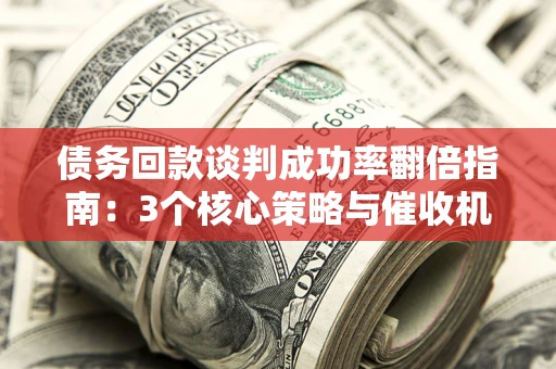 北京债务回款谈判成功率翻倍指南：3个核心策略与催收机构避坑法则