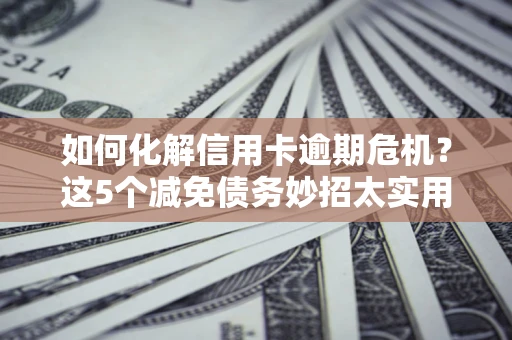 北京如何化解信用卡逾期危机？这5个减免债务妙招太实用