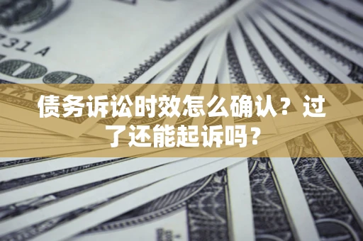 北京债务诉讼时效怎么确认？过了还能起诉吗？