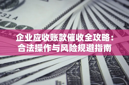 北京企业应收账款催收全攻略：合法操作与风险规避指南