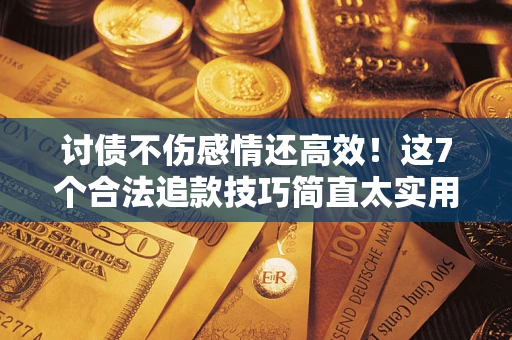北京讨债不伤感情还高效！这7个合法追款技巧简直太实用