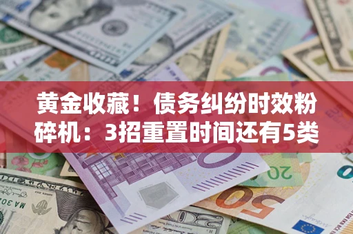 北京黄金收藏！债务纠纷时效粉碎机：3招重置时间还有5类不设年限的特殊债务