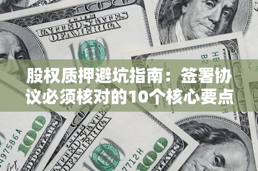 北京股权质押避坑指南:签署协议必须核对的10个核心要点 北京股权质押避坑指南:签署协议必须核对的10个核心要点