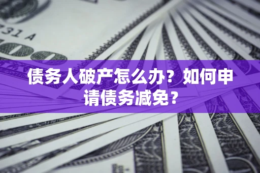 北京债务人破产怎么办？如何申请债务减免？