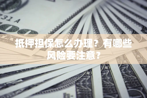 北京抵押担保怎么办理？有哪些风险要注意？