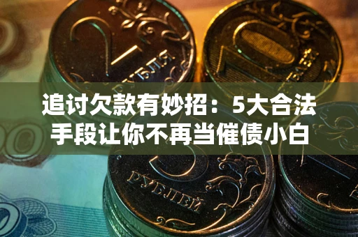 北京追讨欠款有妙招：5大合法手段让你不再当催债小白