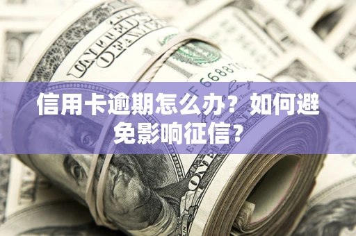 北京信用卡逾期怎么办？如何避免影响征信？