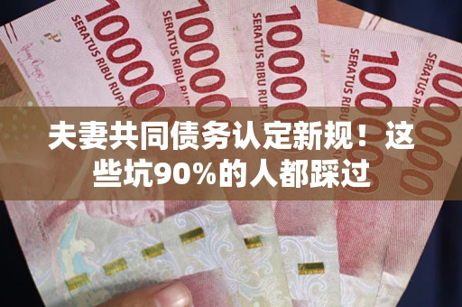 北京夫妻共同债务认定新规！这些坑90%的人都踩过
