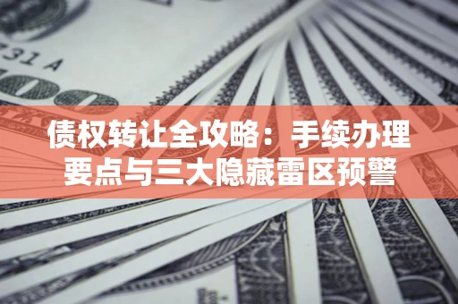 北京债权转让全攻略：手续办理要点与三大隐藏雷区预警