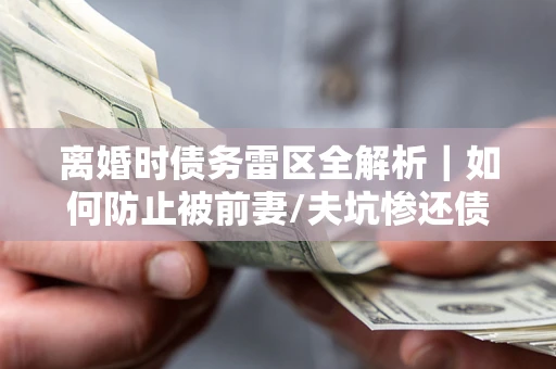 北京离婚时债务雷区全解析｜如何防止被前妻/夫坑惨还债？
