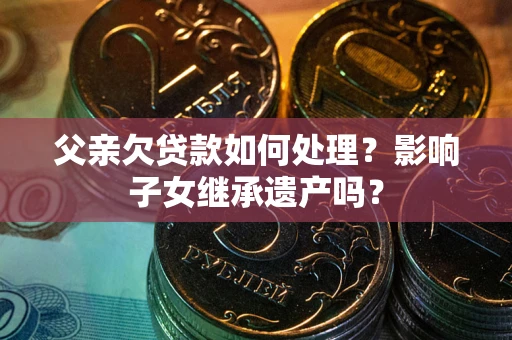 北京父亲欠贷款如何处理？影响子女继承遗产吗？