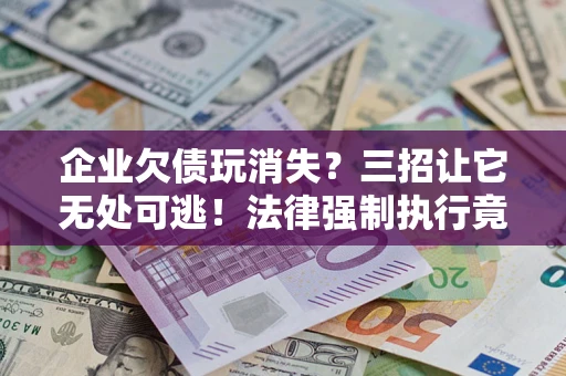 北京企业欠债玩消失？三招让它无处可逃！法律强制执行竟比讨债公司还狠？