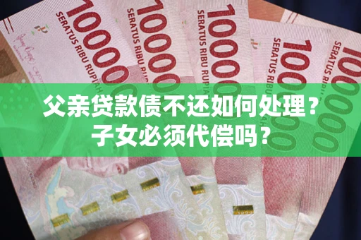 北京父亲贷款债不还如何处理？子女必须代偿吗？