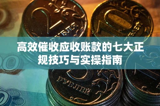 北京高效催收应收账款的七大正规技巧与实操指南