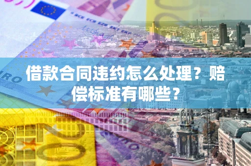 北京借款合同违约怎么处理？赔偿标准有哪些？