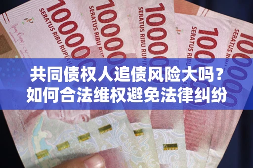北京共同债权人追债风险大吗?如何合法维权避免法律纠纷? 北京共同债权人追债风险大吗?如何合法维权避免法律纠纷?